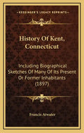 History Of Kent, Connecticut: Including Biographical Sketches Of Many Of Its Present Or Former Inhabitants (1897) - Hardcover