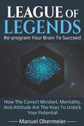 League Of Legends - Re-program Your Brain To Succeed: How The Correct Mindset, Mentality, And Attitude Are The Keys To Unlock Your Potential - Paperback