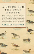 A Guide for the Duck Hunter - With Chapters on Blinds, Decoys, Making a Hide, Shelter in Open Field, Flight of Birds, Running a Shoot, Trapping, Legal - Paperback