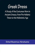 Greek Dress; A Study of the Costumes Worn in Ancient Greece, from Pre-Hellenic Times to the Hellenistic Age - Paperback