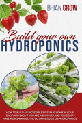 Build Your Own Hydroponics: How to Build an Incredible System at Home in Your Backyard Even If You Are a Beginner and You Don't Have a Greenhouse. - Paperback