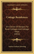 Cottage Residences: Or a Series of Designs for Rural Cottages and Cottage Villas (1852) - Hardcover
