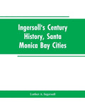 Ingersoll's Century History, Santa Monica Bay Cities: Prefaced with a Brief History of the State of California, a Condensed History of Los Angeles Cou - Paperback