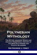 Polynesian Mythology: The Myths, Legends, Songs and Ancient Traditional History of the New Zealanders and Pacific Islanders - Paperback