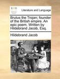 Brutus the Trojan; Founder of the British Empire. an Epic Poem. Written by Hildebrand Jacob, Esq. - Paperback