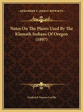 Notes On The Plants Used By The Klamath Indians Of Oregon (1897) - Hardcover
