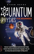 Quantum Physics for Beginners: The Easy Guide to Understand how Everything Works through the Behavior of Matter, the Law of Attraction and the Theory - Hardcover