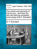 The Merits and Demerits of Trial by Jury: And How the Last Can Best Be Remedied: Prize Essay of B.F. Schubert. - Paperback