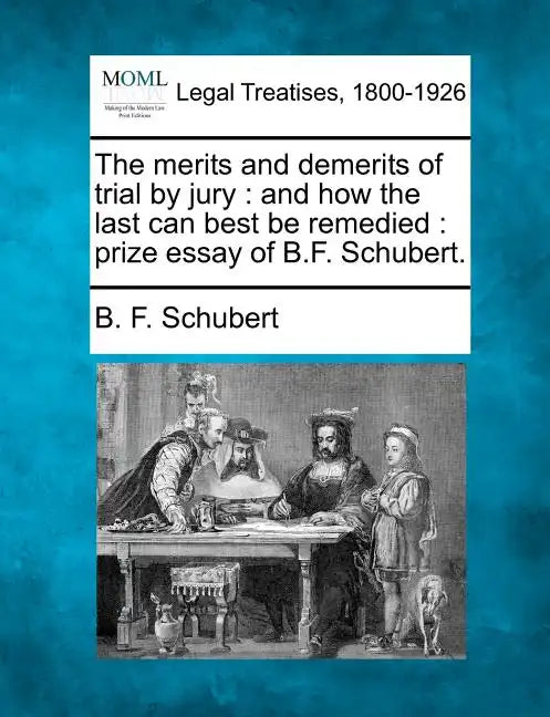 The Merits and Demerits of Trial by Jury: And How the Last Can Best Be Remedied: Prize Essay of B.F. Schubert. - Paperback