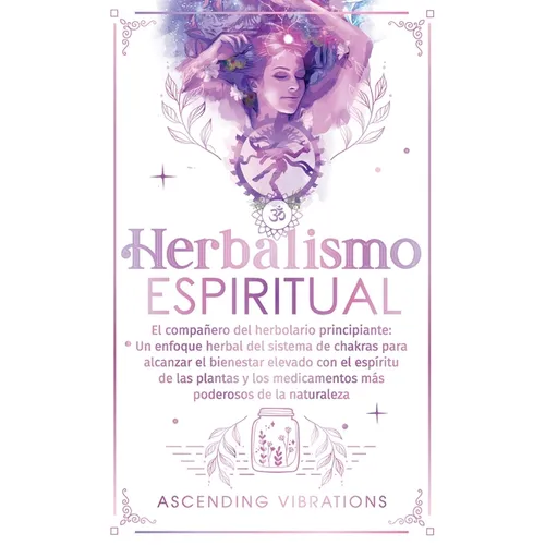 Herbalismo Espiritual: El compañero del herbolario principiante: Un enfoque herbal del sistema de chakras para alcanzar el bienestar elevado - Paperback