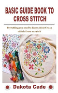 Basic Guide Book to Cross Stitch: Everything you need to know about Cross stitch from scratch - Paperback