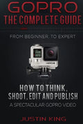 GoPro - The Complete Guide: How to Think, Shoot, Edit And Publish a Spectacular GoPro Video - Paperback