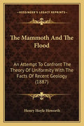 The Mammoth And The Flood: An Attempt To Confront The Theory Of Uniformity With The Facts Of Recent Geology (1887) - Paperback
