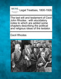 The Last Will and Testament of Cecil John Rhodes: With Elucidatory Notes to Which Are Added Some Chapters Describing the Political and Religious Ideas - Paperback
