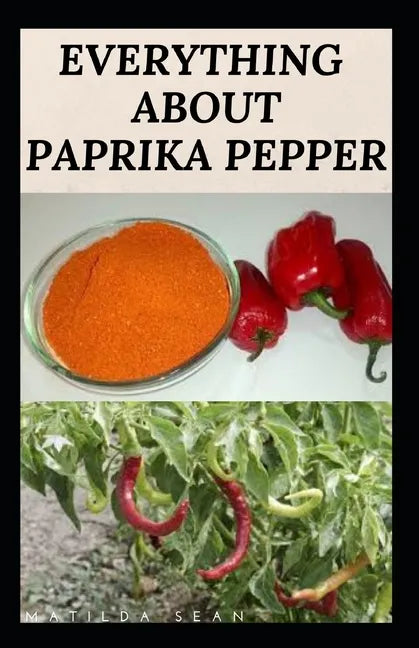Everything about Paprika Pepper: Paprika Seasoning Pepper Spicies Recipes, Health Benefits and Other Uses - Paperback