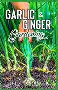 Garlic & Ginger Gardening: Simplified Guide To Growing & Harvesting Ginger and Garlic / Medicinal Usage & Cooking Recipes - Paperback