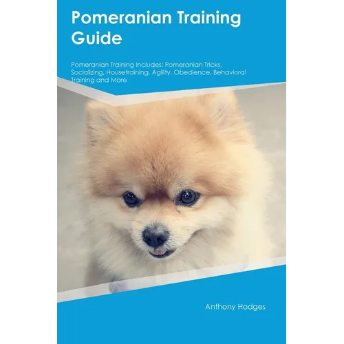 Pomeranian Training Guide Pomeranian Training Includes: Pomeranian Tricks, Socializing, Housetraining, Agility, Obedience, Behavioral Training, and Mo - Paperback