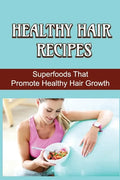 Healthy Hair Recipes: Superfoods That Promote Healthy Hair Growth - Paperback