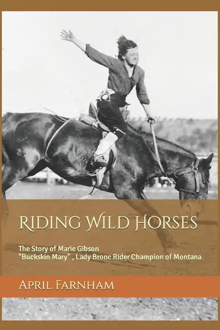 Riding Wild Horses: The Story of Marie Gibson Buckskin Mary Lady Bronc Rider Champion of Montana - Paperback