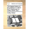 The Tragical History of King Richard III. Alter'd from Shakespear by Colley Cibber, Esq. ... - Paperback