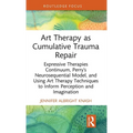 Art Therapy as Cumulative Trauma Repair: Expressive Therapies Continuum, Perry's Neurosequential Model, and Using Art Therapy Techniques to Inform Per - Hardcover