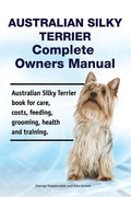 Australian Silky Terrier Complete Owners Manual. Australian Silky Terrier book for care, costs, feeding, grooming, health and training. - Paperback