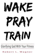 Wake Pray Train: Glorifying God With Your Fitness - Paperback