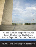 After Action Report: 610th Tank Destroyer Battalion: Aug - Sept 44, Oct 44, Dec 44 - Paperback