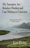 My Ancestors Are Reindeer Herders and I Am Melting In Extinction: Saami-American Non-Fiction, Fiction, and Poetry - Hardcover
