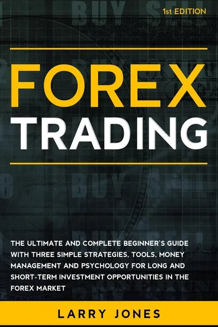 Forex Trading: The Ultimate and Complete Beginner's Guide with Three Simple Strategies, Tools, Money Management and Psychology for Lo - Paperback