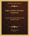 Anglo-Catholic Principles Vindicated: A Series of Original Treatises and Selected Works - Paperback
