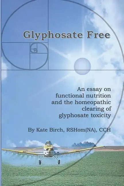 Glyphosate Free: An Essay on Functional Nutrition and the Homeopathic Clearing of Glyphosate Toxicity - Paperback
