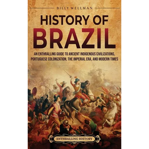 History of Brazil: An Enthralling Guide to Ancient Indigenous Civilizations, Portuguese Colonization, the Imperial Era, and Modern Times - Hardcover