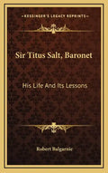 Sir Titus Salt, Baronet: His Life and Its Lessons - Hardcover