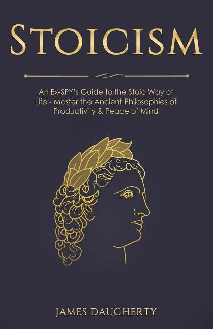 Stoicism: An Ex-Spy's Guide to the Stoic Way of Life - Master the Ancient Philosophies of Productivity & Peace of Mind - Paperback