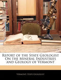 Report of the State Geologist on the Mineral Industries and Geology of Vermont - Paperback
