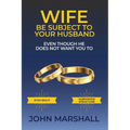 Wife Be Subject To Your Husband - Even though he does not want you to - Paperback