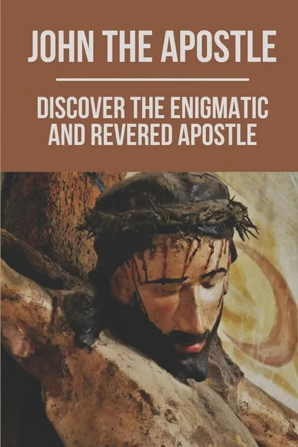 John The Apostle: Discover The Enigmatic And Revered Apostle: Son Of Thunder To Apostle Of Love - Paperback