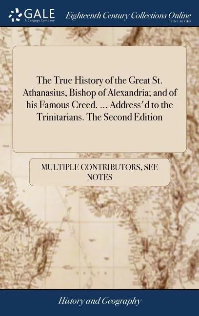 The True History of the Great St. Athanasius, Bishop of Alexandria; and of his Famous Creed. ... Address'd to the Trinitarians. The Second Edition - Hardcover