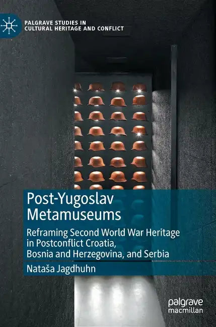 Post-Yugoslav Metamuseums: Reframing Second World War Heritage in Postconflict Croatia, Bosnia and Herzegovina, and Serbia - Hardcover