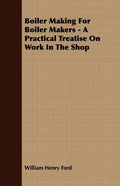 Boiler Making for Boiler Makers - A Practical Treatise on Work in the Shop - Paperback
