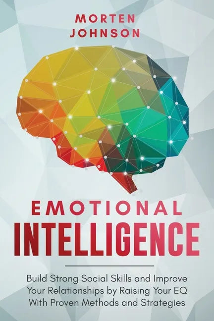 Emotional Intelligence: Build Strong Social Skills and Improve Your Relationships by Raising your EQ With Proven Methods and Strategies - Paperback