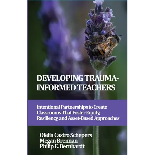Developing Trauma-Informed Teachers: Intentional Partnerships to Create Classrooms That Foster Equity, Resiliency, and Asset-Based Approaches - Hardcover