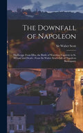 The Downfall of Napoleon: His Escape From Elba, the Battle of Waterloo, Captivity in St. Helena, and Death; From Sir Walter Scott's Life of Napo - Hardcover