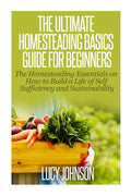 The Ultimate Homesteading Basics Guide for Beginners: The Homesteading Essentials on How to Build a Life of Self Sufficiency and Sustainability - Paperback