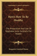 Here's How to Be Healthy: The Preparation and Use of Vegetable Juice Cocktails for Health - Paperback