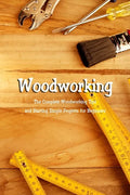 Woodworking: The Complete Woodworking Tips and Starting Simple Projects for Beginners: Woodworking Guide Book - Paperback
