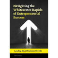 Navigating the Whitewater Rapids of Entrepreneurial Success: Leading Small Business Growth - Hardcover