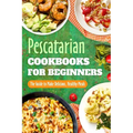 Pescatarian Cookbooks for Beginners: The Guide to Make Delicious, Healthy Meals: Pescatarian Diet Book - Paperback
