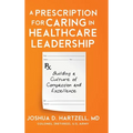 A Prescription for Caring in Healthcare Leadership: Building a Culture of Compassion and Excellence - Hardcover